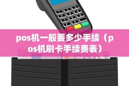 pos机一般要多少手续（pos机刷卡手续费表）