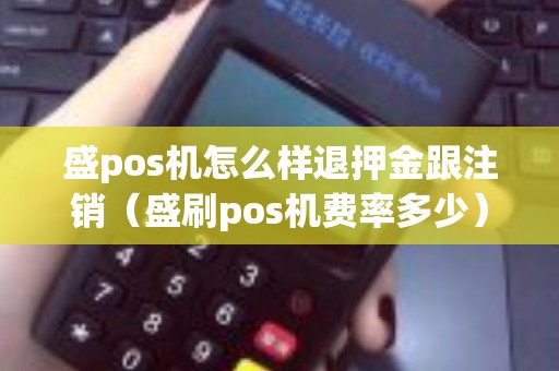 盛pos机怎么样退押金跟注销（盛刷pos机费率多少）