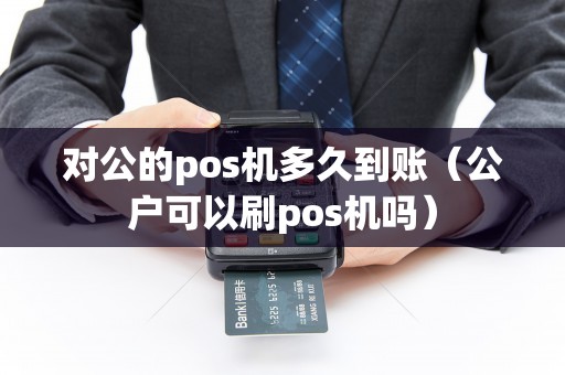 对公的pos机多久到账（公户可以刷pos机吗）