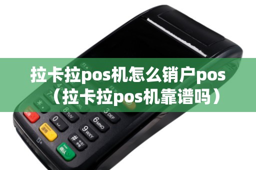 拉卡拉pos机怎么销户pos（拉卡拉pos机靠谱吗）