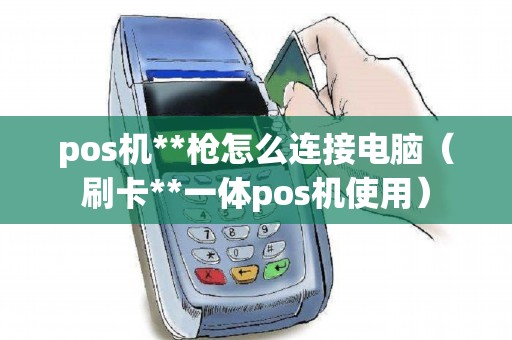 pos机**枪怎么连接电脑（刷卡**一体pos机使用）