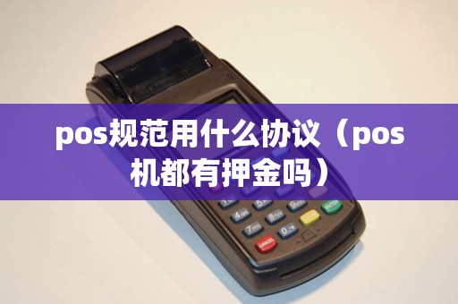 pos规范用什么协议(pos机都有押金吗) pos规范用什么协议(pos机都有押金吗)
