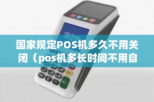 国家规定POS机多久不用关闭（pos机多长时间不用自动注销）