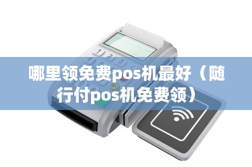 哪里领免费pos机最好（随行付pos机免费领）