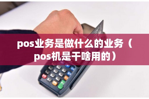 pos业务是做什么的业务（pos机是干啥用的）