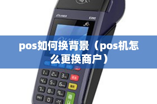 pos如何换背景（pos机怎么更换商户）