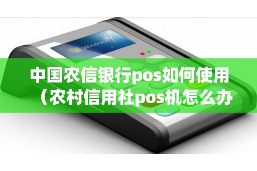 中国农信银行pos如何使用（农村信用社pos机怎么办理）