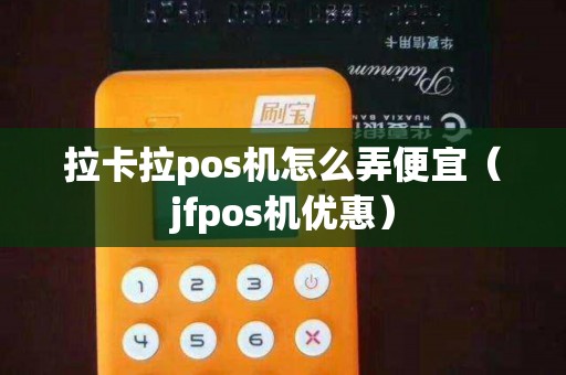 拉卡拉pos机怎么弄便宜（jfpos机优惠）