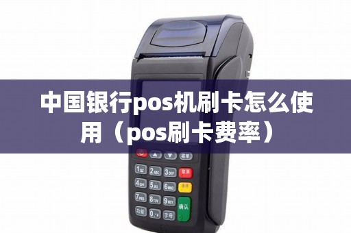 中国银行pos机刷卡怎么使用（pos刷卡费率）