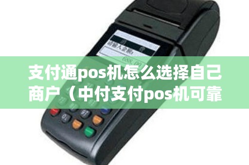 支付通pos机怎么选择自己商户（中付支付pos机可靠吗）