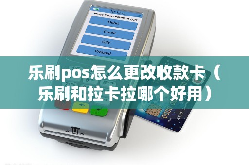 乐刷pos怎么更改收款卡（乐刷和拉卡拉哪个好用）
