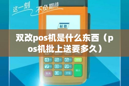 双改pos机是什么东西（pos机批上送要多久）