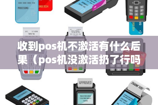 收到pos机不激活有什么后果（pos机没激活扔了行吗）