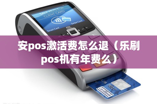 安pos激活费怎么退（乐刷pos机有年费么）