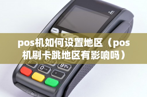 pos机如何设置地区（pos机刷卡跳地区有影响吗）