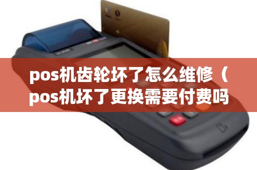 pos机齿轮坏了怎么维修（pos机坏了更换需要付费吗）
