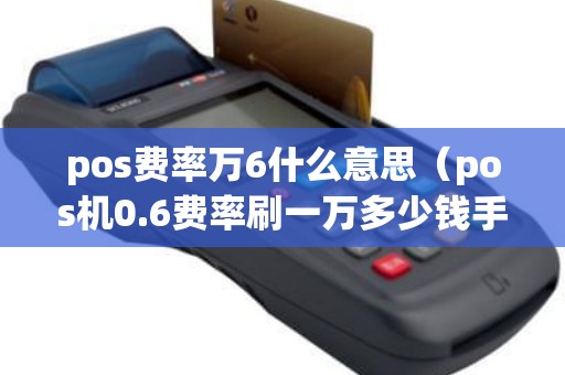 pos费率万6什么意思（pos机0.6费率刷一万多少钱手续费）