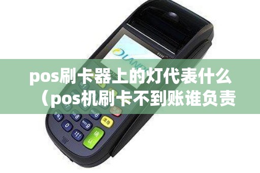 pos刷卡器上的灯代表什么（pos机刷卡不到账谁负责）