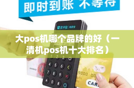 大pos机哪个品牌的好（一清机pos机十大排名）