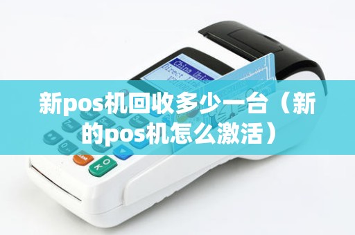 新pos机回收多少一台(新的pos机怎么激活) 新pos机回收多少一台(新的pos机怎么激活)