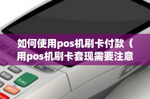 如何使用pos机刷卡付款（用pos机刷卡套现需要注意什么）