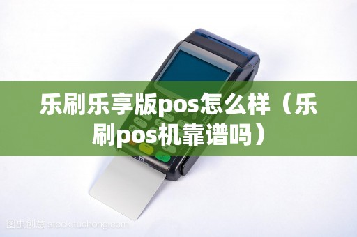 乐刷乐享版pos怎么样（乐刷pos机靠谱吗）