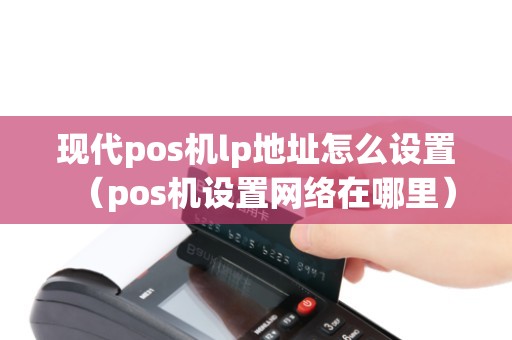现代pos机lp地址怎么设置（pos机设置网络在哪里）