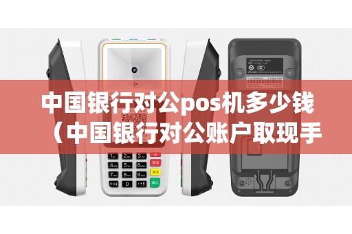 中国银行对公pos机多少钱（中国银行对公账户取现手续费）