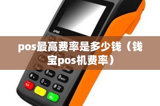 pos最高费率是多少钱（钱宝pos机费率）