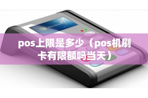 pos上限是多少（pos机刷卡有限额吗当天）