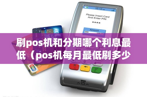 刷pos机和分期哪个利息最低（pos机每月最低刷多少）