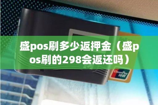 盛pos刷多少返押金（盛pos刷的298会返还吗）