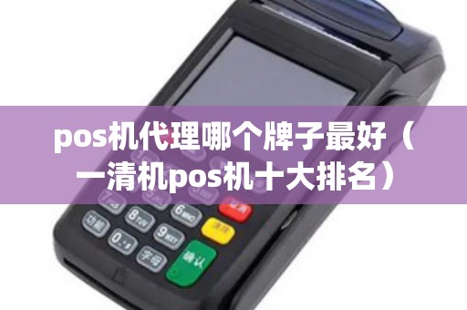 pos机代理哪个牌子最好（一清机pos机十大排名）