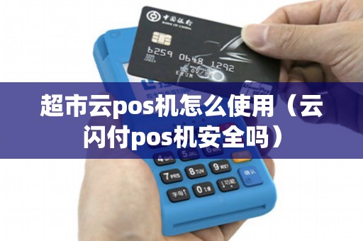 超市云pos机怎么使用（云闪付pos机安全吗）