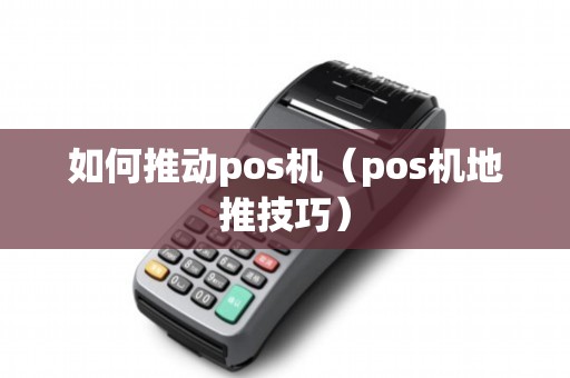如何推动pos机（pos机地推技巧）