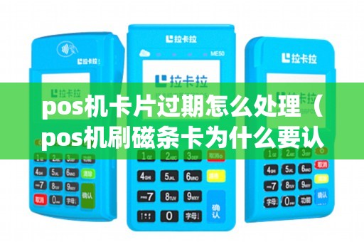 pos机卡片过期怎么处理（pos机刷磁条卡为什么要认证）
