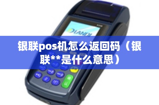 银联pos机怎么返回码（银联**是什么意思）
