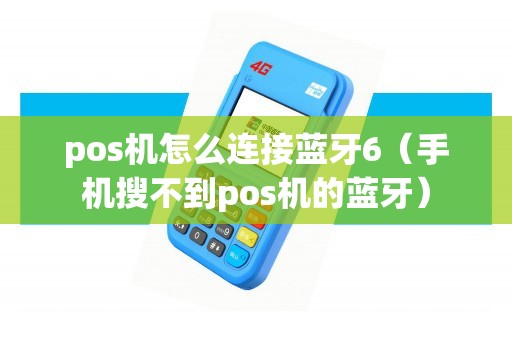 pos机怎么连接蓝牙6(手机搜不到pos机的蓝牙) pos机怎么连接蓝牙6(手机搜不到pos机的蓝牙)