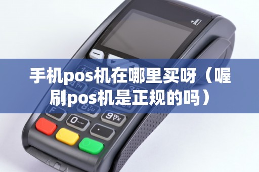 手机pos机在哪里买呀（喔刷pos机是正规的吗）