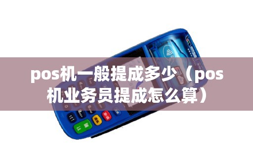 pos机一般提成多少(pos机业务员提成怎么算) pos机一般提成多少(pos机业务员提成怎么算)