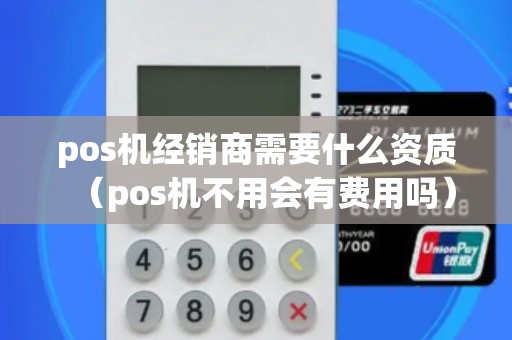 pos机经销商需要什么资质(pos机不用会有费用吗) pos机经销商需要什么资质(pos机不用会有费用吗)
