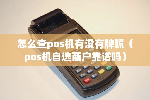 怎么查pos机有没有牌照（pos机自选商户靠谱吗）
