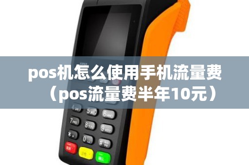 pos机怎么使用手机流量费（pos流量费半年10元）