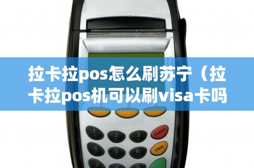 拉卡拉pos怎么刷苏宁（拉卡拉pos机可以刷visa卡吗）