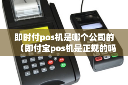 即时付pos机是哪个公司的（即付宝pos机是正规的吗）