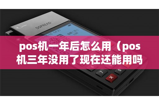 pos机一年后怎么用（pos机三年没用了现在还能用吗）