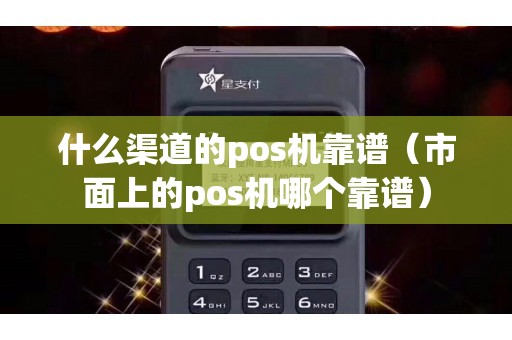 什么渠道的pos机靠谱（市面上的pos机哪个靠谱）