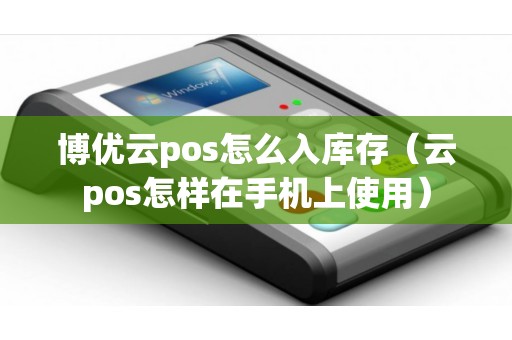 博优云pos怎么入库存（云pos怎样在手机上使用）