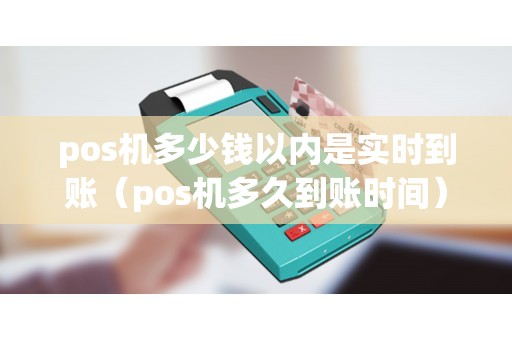 pos机多少钱以内是实时到账（pos机多久到账时间）