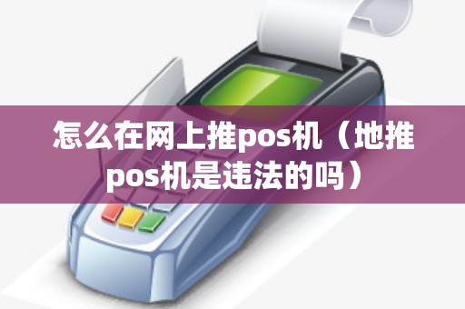 怎么在网上推pos机（地推pos机是违法的吗）